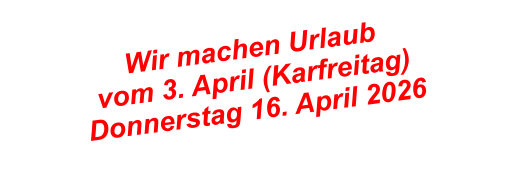 Wir machen Urlaub  vom 3. April (Karfreitag)Donnerstag 16. April 2026